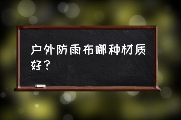 户外帐篷什么材料最好 户外防雨布哪种材质好？