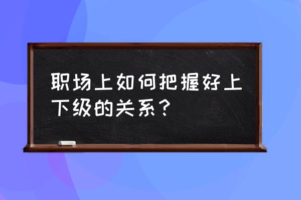 作为一名主管如何管理下属员工 职场上如何把握好上下级的关系？