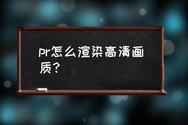 怎么拍出高清大片 pr怎么渲染高清画质？