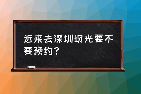 现在去仙湖植物园要不要预约通行 近来去深圳坝光要不要预约？