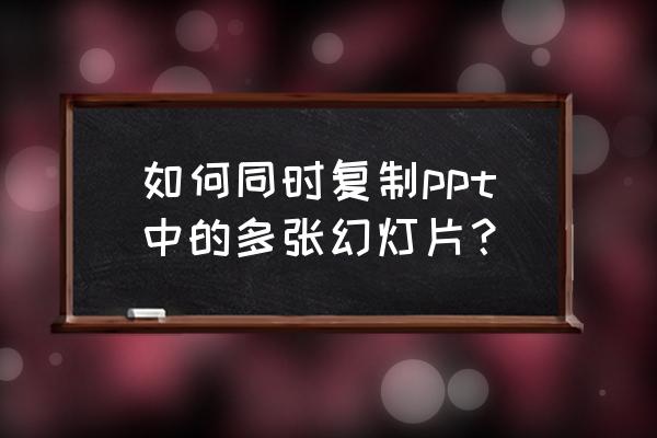 如何将整张ppt复制到另一张ppt上 如何同时复制ppt中的多张幻灯片？