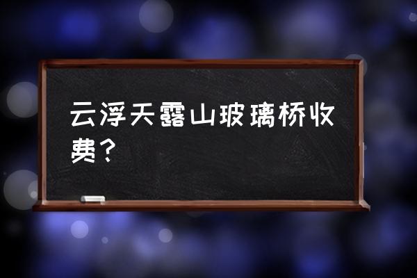 新兴天露山玻璃桥一日游攻略 云浮天露山玻璃桥收费？