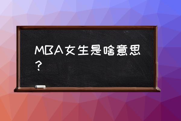 如何定义一个合格的mba MBA女生是啥意思？