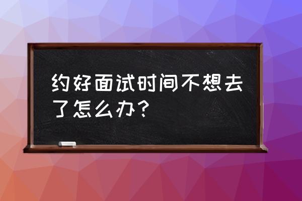 约好的面试不想去了怎么拒绝 约好面试时间不想去了怎么办？