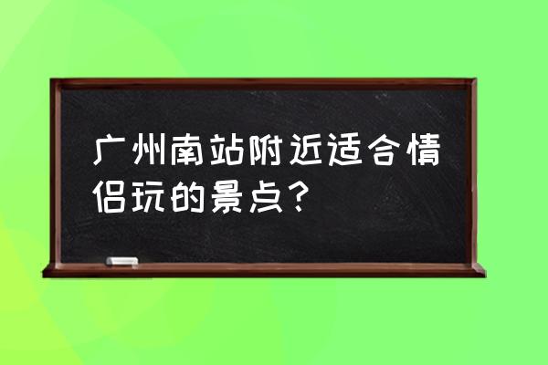 广州情侣必去的十大旅游胜地 广州南站附近适合情侣玩的景点？