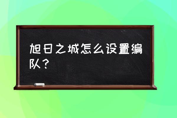 旭日之城升级攻略 旭日之城怎么设置编队？