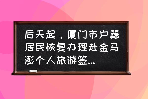 厦门港澳通行证需要签注吗 后天起，厦门市户籍居民恢复办理赴金马澎个人旅游签注, 你怎么看？