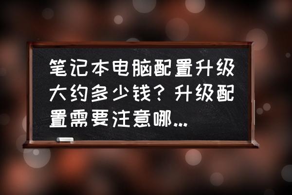 电脑升级要多少钱 笔记本电脑配置升级大约多少钱？升级配置需要注意哪些问题？