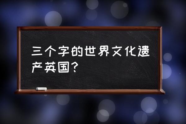 伦敦十大著名景点有哪些 三个字的世界文化遗产英国？