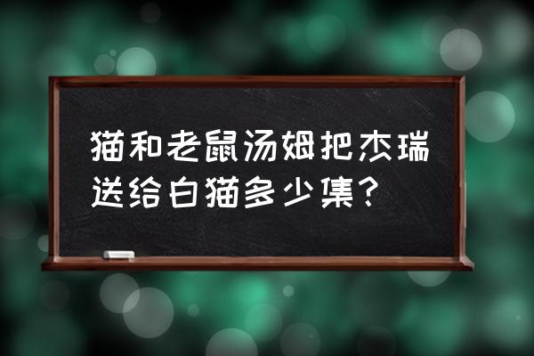 汤姆使用机器老鼠抓杰瑞 猫和老鼠汤姆把杰瑞送给白猫多少集？