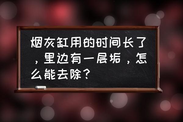 去除烟灰缸里的烟垢怎么处理 烟灰缸用的时间长了，里边有一层垢，怎么能去除？