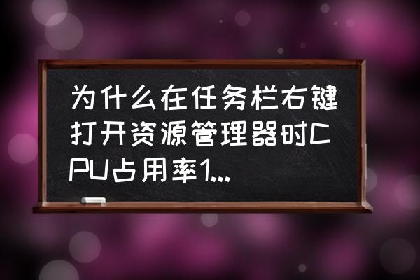 任务管理器里面显示电脑cpu利用率 为什么在任务栏右键打开资源管理器时CPU占用率100%？