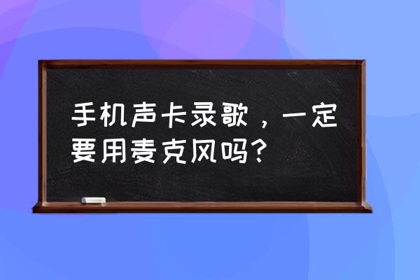 唱歌用耳机还是用麦克风 手机声卡录歌，一定要用麦克风吗？