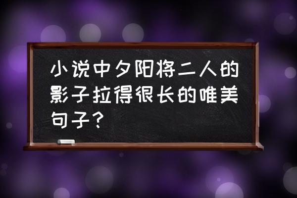 夕阳下留下你最美的影子 小说中夕阳将二人的影子拉得很长的唯美句子？