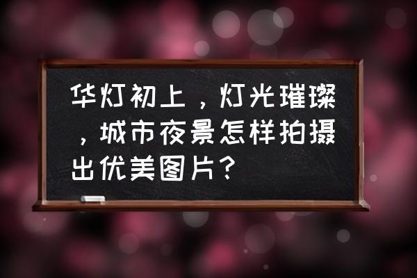 机位图怎么画教程 华灯初上，灯光璀璨，城市夜景怎样拍摄出优美图片？