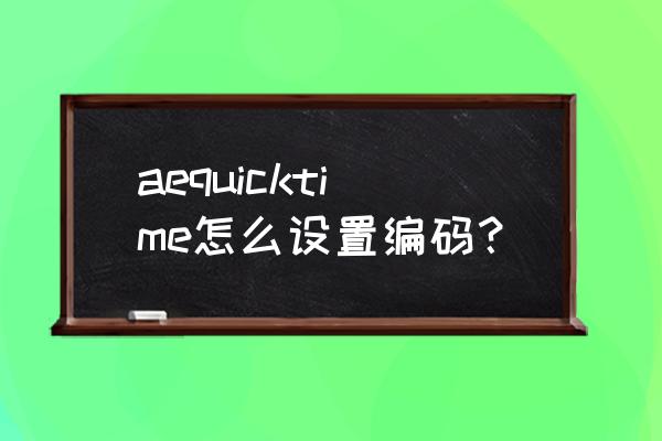 quicktime 编码怎么设置 aequicktime怎么设置编码？