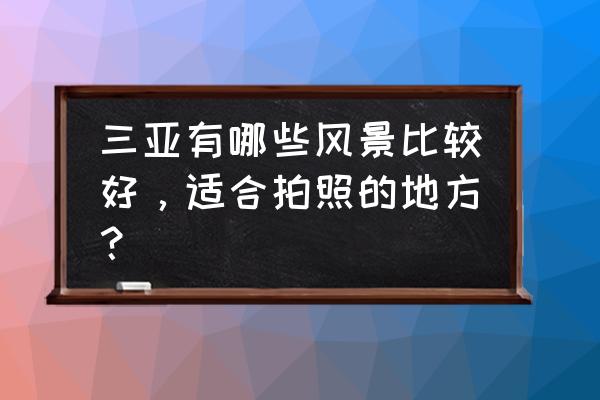 三亚最佳摄影地点 三亚有哪些风景比较好，适合拍照的地方？