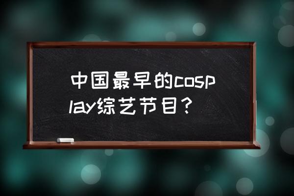 中国十大最著名coser 中国最早的cosplay综艺节目？