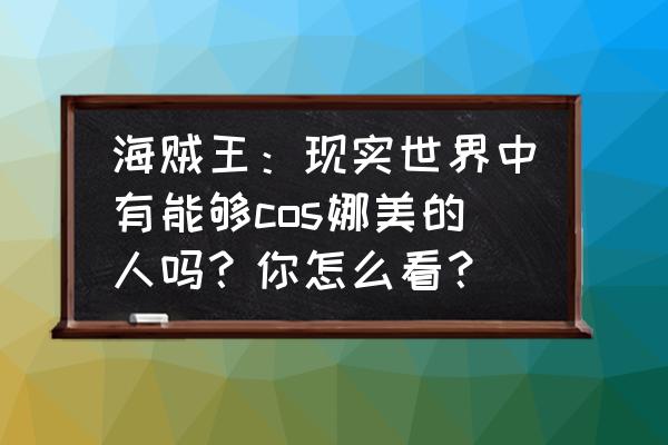 航海王中娜美露的照片 海贼王：现实世界中有能够cos娜美的人吗？你怎么看？