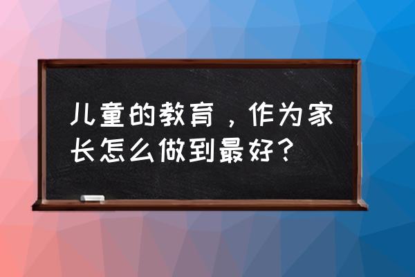 孩子怎么做才能成为优秀的人 儿童的教育，作为家长怎么做到最好？