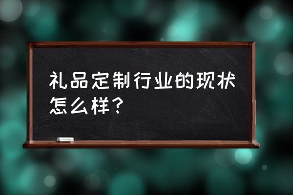 企业礼品定制有市场吗 礼品定制行业的现状怎么样？