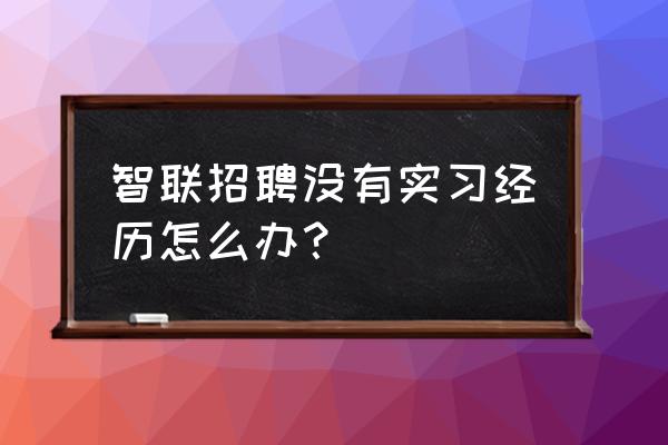 找一份没有工作经验的简历怎么写 智联招聘没有实习经历怎么办？