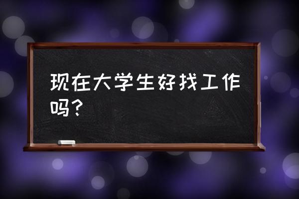 正确认识自己找到适合自己的工作 现在大学生好找工作吗？