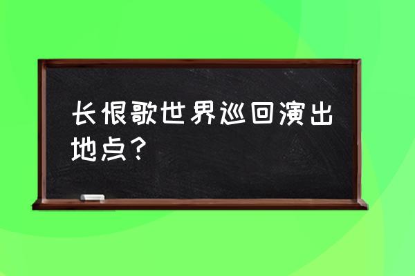 全球三大实景演出 长恨歌世界巡回演出地点？