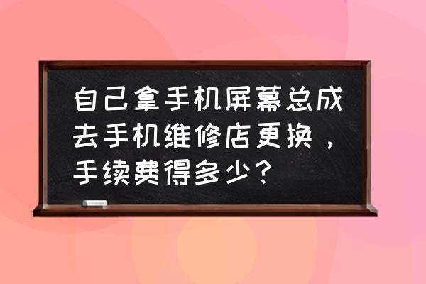 怎么固定手机所有的屏幕 自己拿手机屏幕总成去手机维修店更换，手续费得多少？