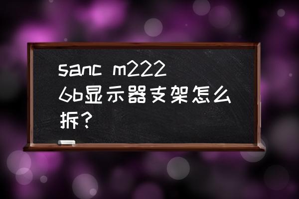 电脑的显示器支架的拆卸 sanc m2226b显示器支架怎么拆？