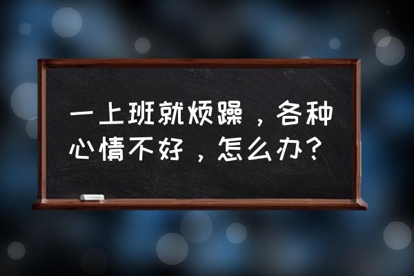 不想上班心情特别烦怎么办 一上班就烦躁，各种心情不好，怎么办？