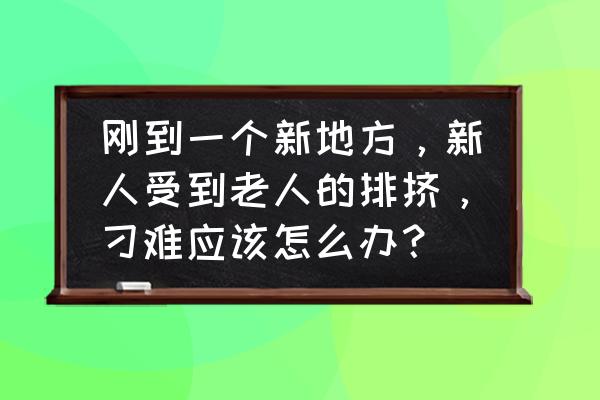 老人带新人的方案 刚到一个新地方，新人受到老人的排挤，刁难应该怎么办？