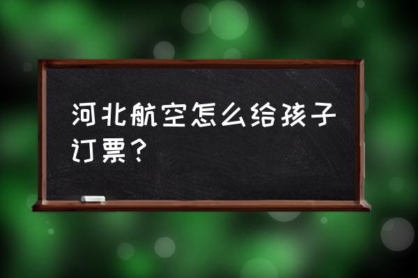 满12周岁的儿童怎么买飞机票 河北航空怎么给孩子订票？