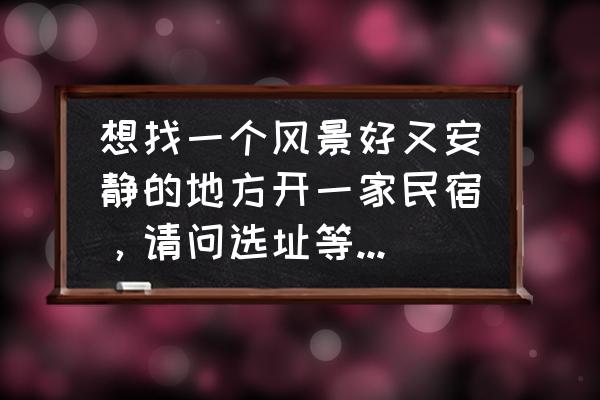 适合安静的旅游地方 想找一个风景好又安静的地方开一家民宿，请问选址等方面有什么好建议吗？