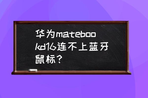 华为无线鼠标已配对但还是没反应 华为matebookd16连不上蓝牙鼠标？