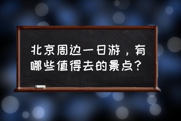 北京春游的地方推荐 北京周边一日游，有哪些值得去的景点？