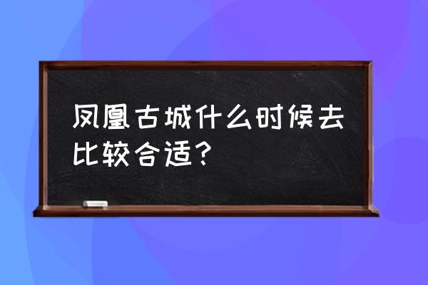 张家界和凤凰古城最佳旅游季节 凤凰古城什么时候去比较合适？