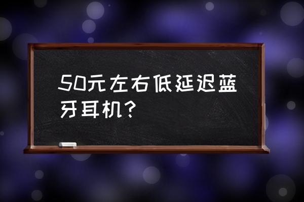 蓝牙耳机低延迟推荐百元以内 50元左右低延迟蓝牙耳机？