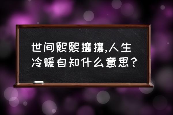 熙熙攘攘才是繁华盛世下一句 世间熙熙攘攘,人生冷暖自知什么意思？