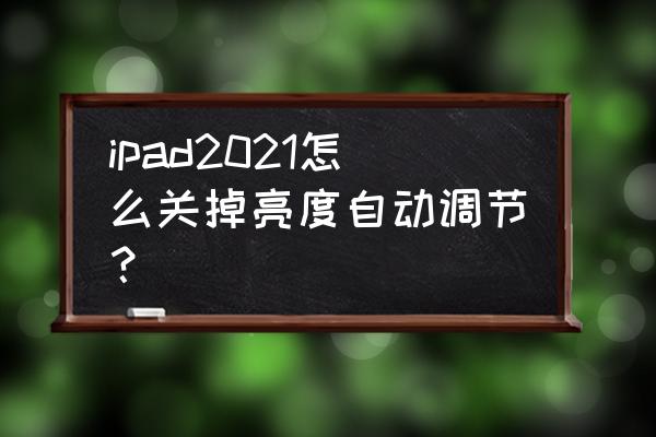 为什么ipad屏幕亮度在自己调节 ipad2021怎么关掉亮度自动调节？