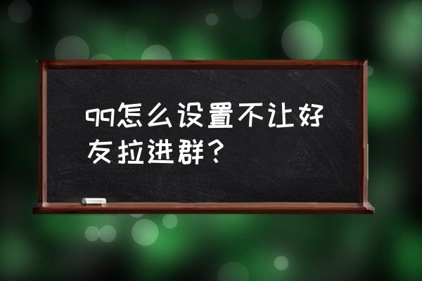 qq能不能设置防止被别人拉进群聊 qq怎么设置不让好友拉进群？