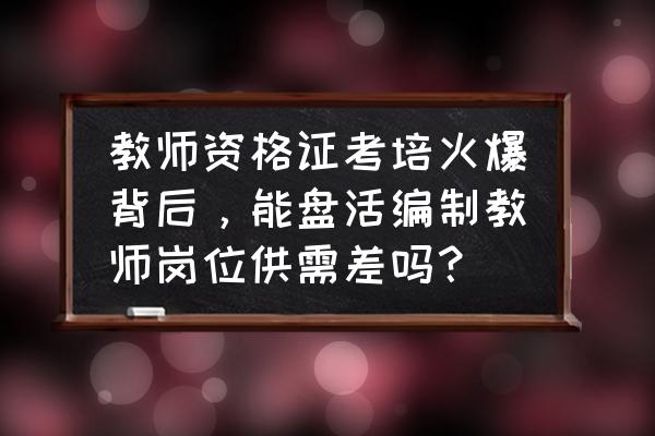 教师资格证考试这几个科目缺口大 教师资格证考培火爆背后，能盘活编制教师岗位供需差吗？