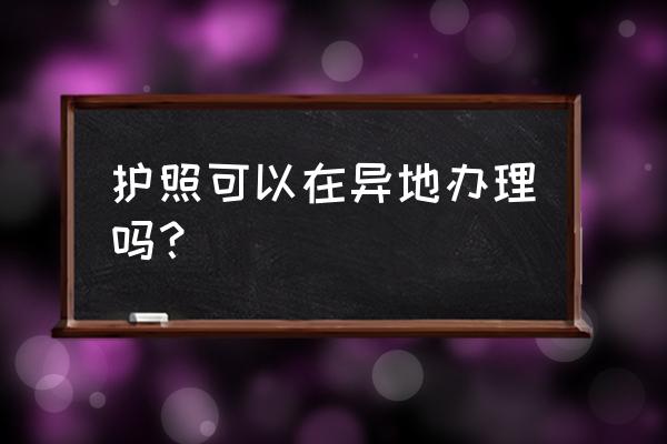 在中国哪里可以办理出国签证 护照可以在异地办理吗？