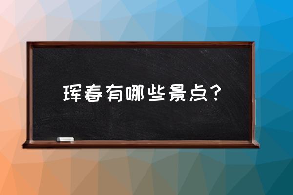 延吉有什么好玩的景点 珲春有哪些景点？