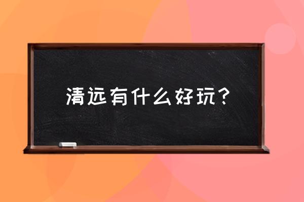 清远游玩景点有哪些 清远有什么好玩？