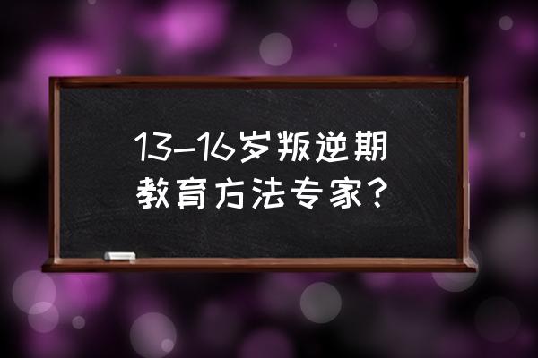 青春期孩子叛逆怎么心理疏导 13-16岁叛逆期教育方法专家？