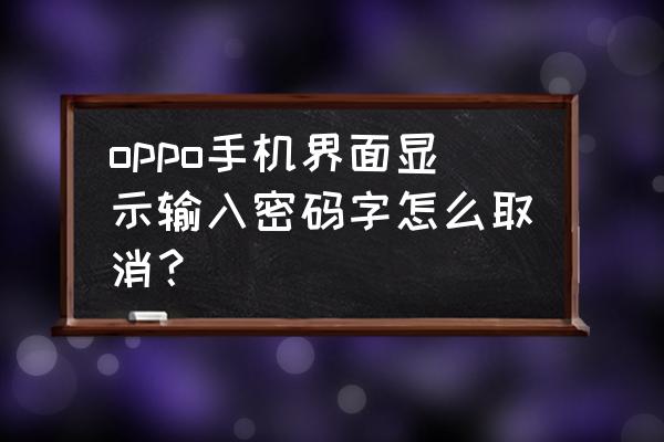 手机上有个锁屏密码怎么解除 oppo手机界面显示输入密码字怎么取消？