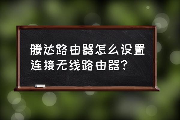 腾达路由器怎么增加无线连接设备 腾达路由器怎么设置连接无线路由器？