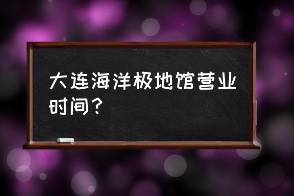 圣亚海洋世界网上购票时间 大连海洋极地馆营业时间？