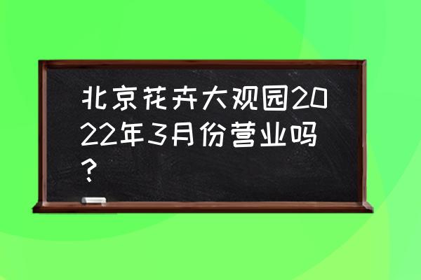 目前北京赏花哪里的最好 北京花卉大观园2022年3月份营业吗？